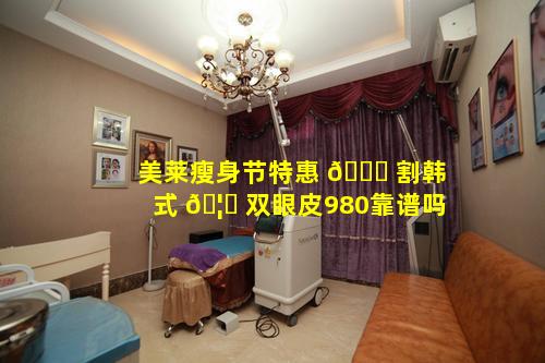 美莱瘦身节特惠 🍀 割韩式 🦊 双眼皮980靠谱吗